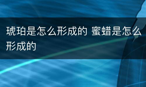 琥珀是怎么形成的 蜜蜡是怎么形成的