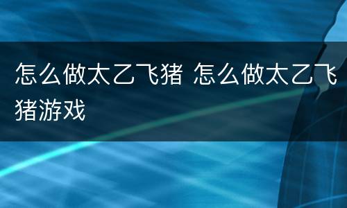 怎么做太乙飞猪 怎么做太乙飞猪游戏