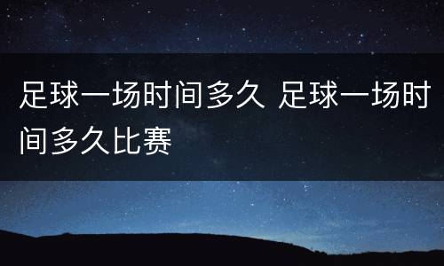 足球一场时间多久 足球一场时间多久比赛