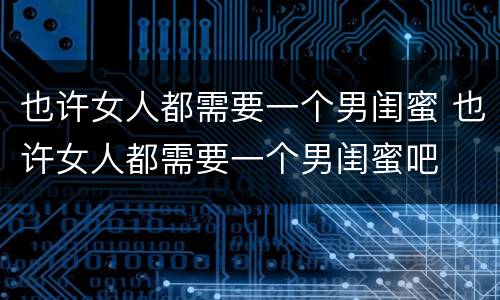 也许女人都需要一个男闺蜜 也许女人都需要一个男闺蜜吧