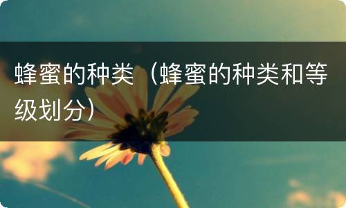 蜂蜜的种类（蜂蜜的种类和等级划分）