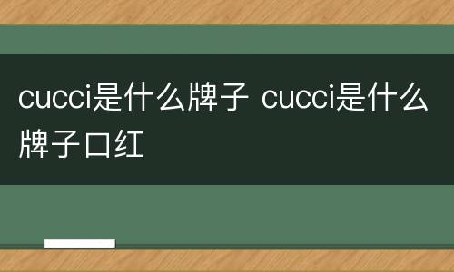 cucci是什么牌子 cucci是什么牌子口红