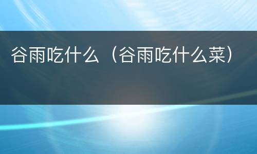谷雨吃什么（谷雨吃什么菜）