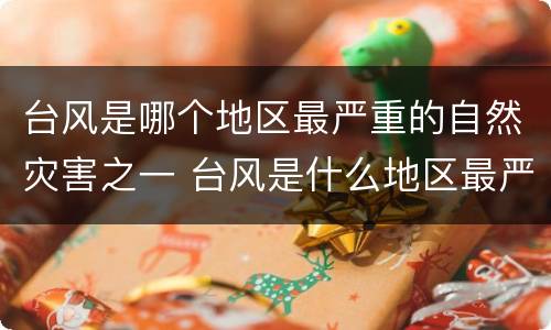 台风是哪个地区最严重的自然灾害之一 台风是什么地区最严重的自然灾害之一