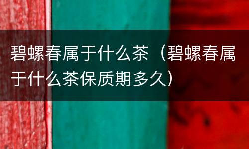 碧螺春属于什么茶（碧螺春属于什么茶保质期多久）