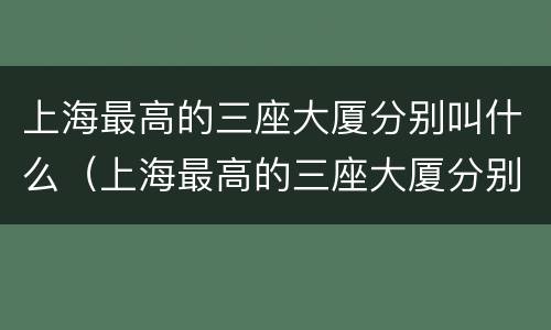 上海最高的三座大厦分别叫什么（上海最高的三座大厦分别叫什么东方明珠）