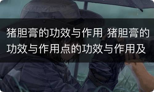 猪胆膏的功效与作用 猪胆膏的功效与作用点的功效与作用及禁忌