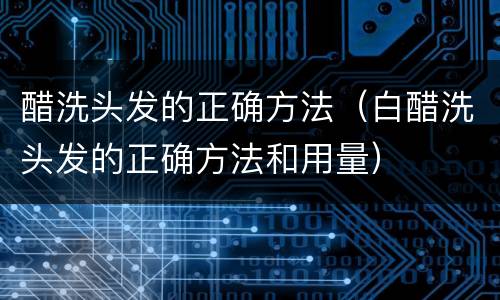 醋洗头发的正确方法（白醋洗头发的正确方法和用量）
