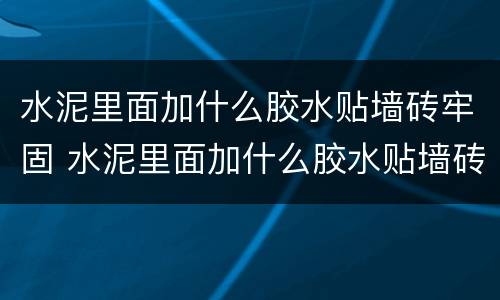 水泥里面加什么胶水贴墙砖牢固 水泥里面加什么胶水贴墙砖牢固些