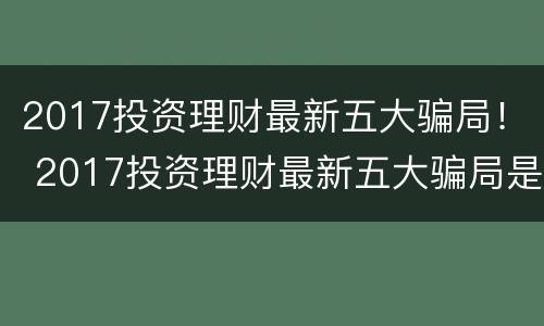 2017投资理财最新五大骗局！ 2017投资理财最新五大骗局是什么