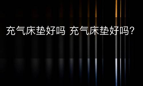 充气床垫好吗 充气床垫好吗?