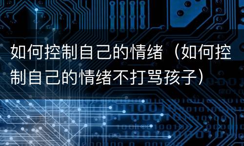 如何控制自己的情绪（如何控制自己的情绪不打骂孩子）