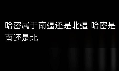 哈密属于南彊还是北彊 哈密是南还是北