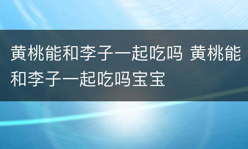 黄桃能和李子一起吃吗 黄桃能和李子一起吃吗宝宝