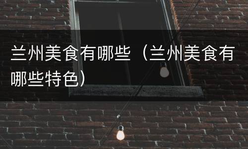 兰州美食有哪些（兰州美食有哪些特色）