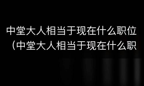 中堂大人相当于现在什么职位（中堂大人相当于现在什么职位呢）