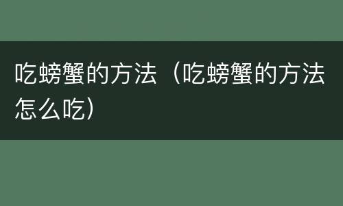 吃螃蟹的方法（吃螃蟹的方法怎么吃）