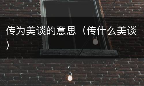 传为美谈的意思（传什么美谈）