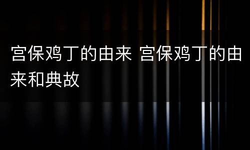 宫保鸡丁的由来 宫保鸡丁的由来和典故