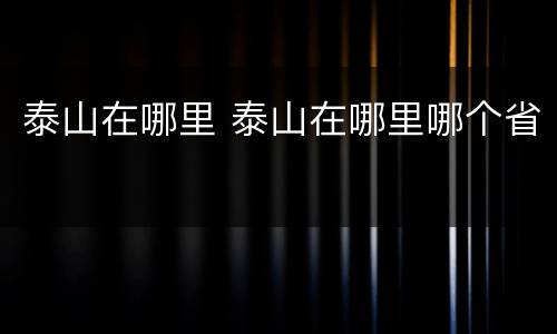 泰山在哪里 泰山在哪里哪个省