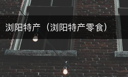 浏阳特产（浏阳特产零食）