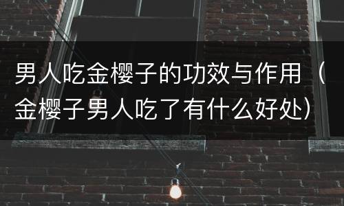 男人吃金樱子的功效与作用（金樱子男人吃了有什么好处）
