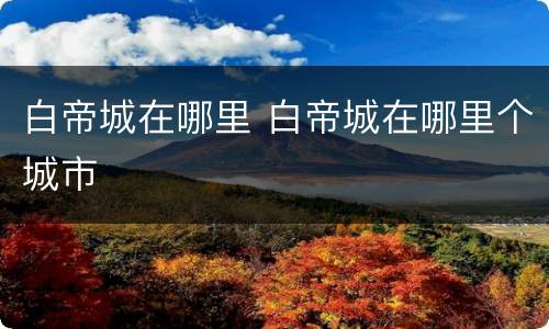 白帝城在哪里 白帝城在哪里个城市