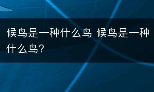 候鸟是一种什么鸟 候鸟是一种什么鸟?