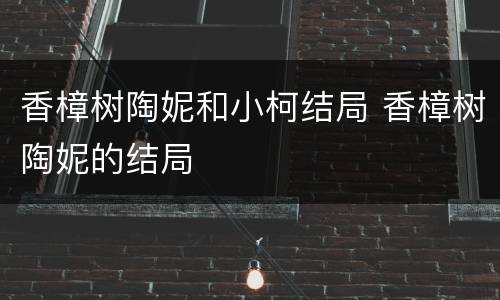 香樟树陶妮和小柯结局 香樟树陶妮的结局