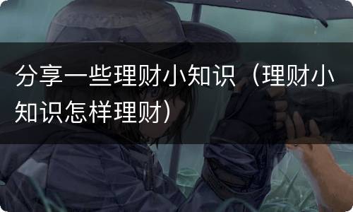 分享一些理财小知识（理财小知识怎样理财）