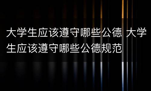 大学生应该遵守哪些公德 大学生应该遵守哪些公德规范