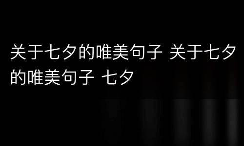 关于七夕的唯美句子 关于七夕的唯美句子 七夕