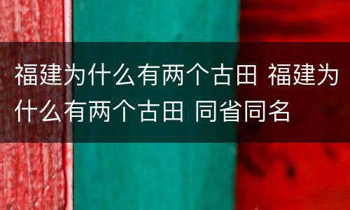 福建为什么有两个古田 福建为什么有两个古田 同省同名