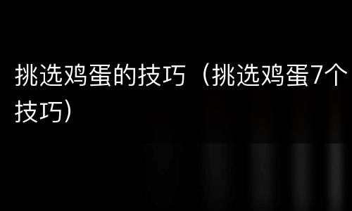 挑选鸡蛋的技巧（挑选鸡蛋7个技巧）