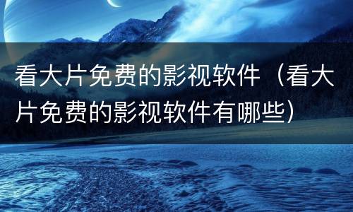 看大片免费的影视软件（看大片免费的影视软件有哪些）