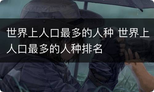 世界上人口最多的人种 世界上人口最多的人种排名