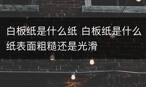 白板纸是什么纸 白板纸是什么纸表面粗糙还是光滑