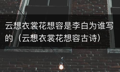 云想衣裳花想容是李白为谁写的（云想衣裳花想容古诗）