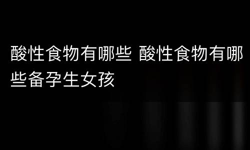酸性食物有哪些 酸性食物有哪些备孕生女孩