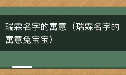 瑞霖名字的寓意（瑞霖名字的寓意兔宝宝）