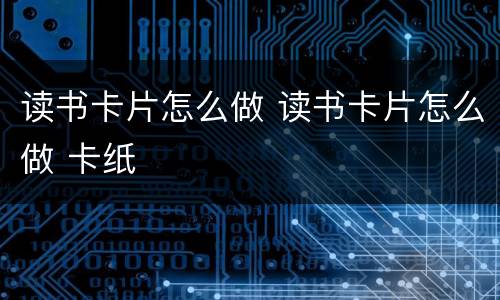读书卡片怎么做 读书卡片怎么做 卡纸