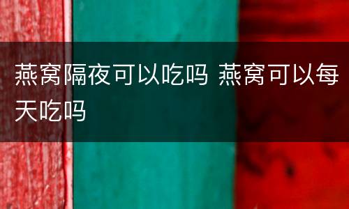 燕窝隔夜可以吃吗 燕窝可以每天吃吗