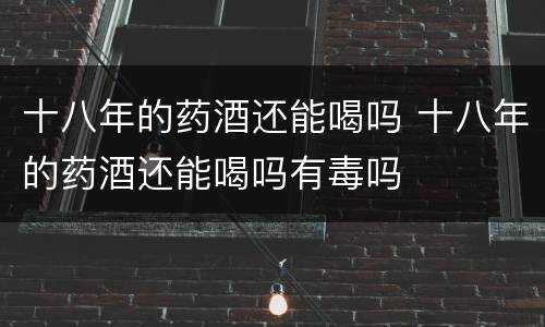 十八年的药酒还能喝吗 十八年的药酒还能喝吗有毒吗