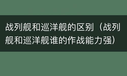 战列舰和巡洋舰的区别（战列舰和巡洋舰谁的作战能力强）