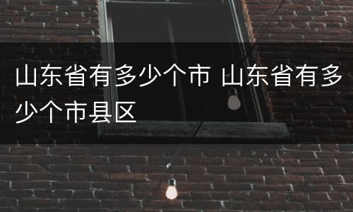 山东省有多少个市 山东省有多少个市县区