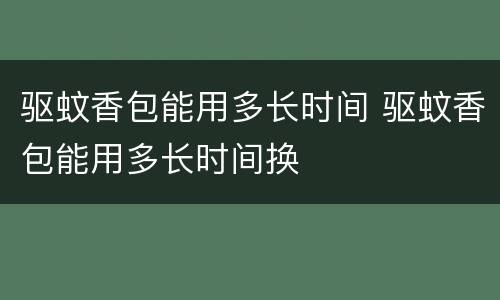 驱蚊香包能用多长时间 驱蚊香包能用多长时间换