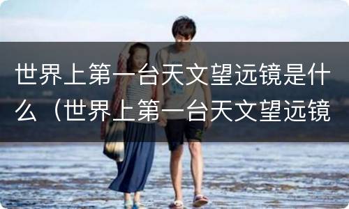 世界上第一台天文望远镜是什么（世界上第一台天文望远镜是什么样子）