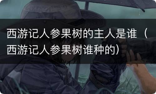 西游记人参果树的主人是谁（西游记人参果树谁种的）