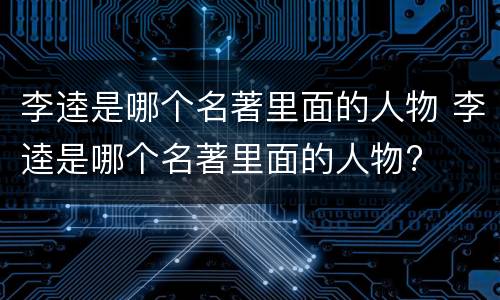 李逵是哪个名著里面的人物 李逵是哪个名著里面的人物?