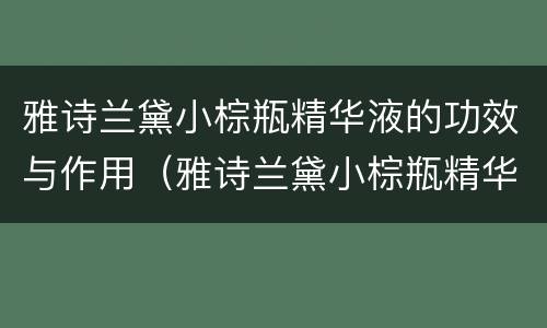 雅诗兰黛小棕瓶精华液的功效与作用（雅诗兰黛小棕瓶精华液有什么作用和功效）